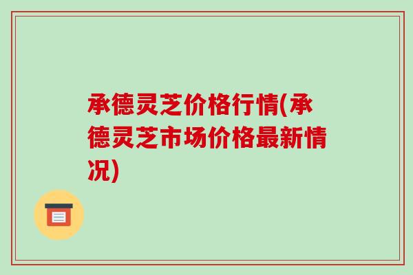 承德灵芝价格行情(承德灵芝市场价格最新情况)-第1张图片-破壁灵芝孢子粉研究指南 承德灵芝价格行情(承德灵芝市场价格最新情况)-第1张图片-破壁灵芝孢子粉研究指南