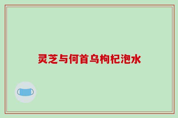 灵芝与何首乌枸杞泡水-第1张图片-破壁灵芝孢子粉研究指南 灵芝与何首乌枸杞泡水-第1张图片-破壁灵芝孢子粉研究指南