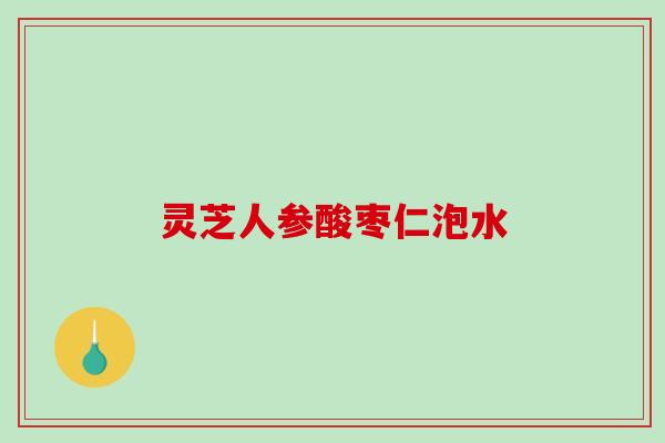 灵芝人参酸枣仁泡水-第1张图片-破壁灵芝孢子粉研究指南 灵芝人参酸枣仁泡水-第1张图片-破壁灵芝孢子粉研究指南
