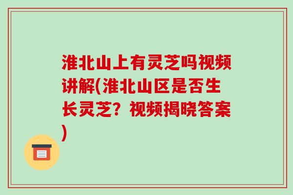 淮北山上有灵芝吗视频讲解(淮北山区是否生长灵芝？视频揭晓答案)-第1张图片-破壁灵芝孢子粉研究指南