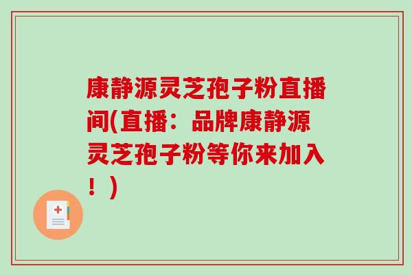 康静源灵芝孢子粉直播间(直播:品牌康静源灵芝孢子粉等你来加入!)-第1张图片-破壁灵芝孢子粉研究指南 康静源灵芝孢子粉直播间(直播:品牌康静源灵芝孢子粉等你来加入!)-第1张图片-破壁灵芝孢子粉研究指南