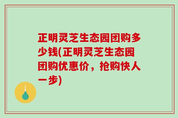 正明灵芝生态园团购多少钱(正明灵芝生态园团购优惠价,抢购快人一步)-第1张图片-破壁灵芝孢子粉研究指南 正明灵芝生态园团购多少钱(正明灵芝生态园团购优惠价,抢购快人一步)-第1张图片-破壁灵芝孢子粉研究指南