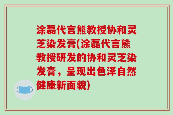 涂磊代言熊教授协和灵芝染发膏(涂磊代言熊教授研发的协和灵芝染发膏,呈现出色泽自然健康新面貌)-第1张图片-破壁灵芝孢子粉研究指南 涂磊代言熊教授协和灵芝染发膏(涂磊代言熊教授研发的协和灵芝染发膏,呈现出色泽自然健康新面貌)-第1张图片-破壁灵芝孢子粉研究指南