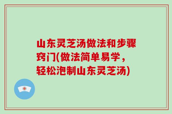山东灵芝汤做法和步骤窍门(做法简单易学,轻松泡制山东灵芝汤)-第1张图片-破壁灵芝孢子粉研究指南 山东灵芝汤做法和步骤窍门(做法简单易学,轻松泡制山东灵芝汤)-第1张图片-破壁灵芝孢子粉研究指南