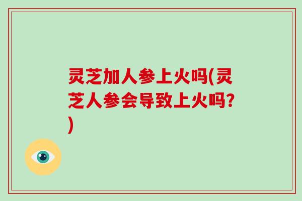 灵芝加人参上火吗(灵芝人参会导致上火吗?)-第1张图片-破壁灵芝孢子粉研究指南 灵芝加人参上火吗(灵芝人参会导致上火吗?)-第1张图片-破壁灵芝孢子粉研究指南