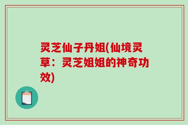 灵芝仙子丹姐(仙境灵草:灵芝姐姐的神奇功效)-第1张图片-破壁灵芝孢子粉研究指南 灵芝仙子丹姐(仙境灵草:灵芝姐姐的神奇功效)-第1张图片-破壁灵芝孢子粉研究指南