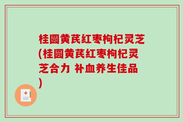 桂圆黄芪红枣枸杞灵芝(桂圆黄芪红枣枸杞灵芝合力 补血养生佳品)-第1张图片-破壁灵芝孢子粉研究指南