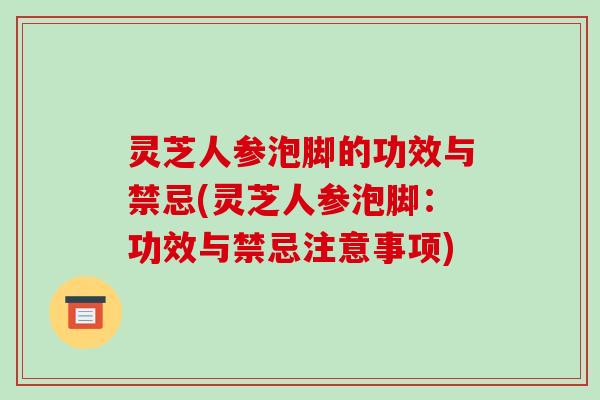 灵芝人参泡脚的功效与禁忌(灵芝人参泡脚:功效与禁忌注意事项)-第1张图片-破壁灵芝孢子粉研究指南 灵芝人参泡脚的功效与禁忌(灵芝人参泡脚:功效与禁忌注意事项)-第1张图片-破壁灵芝孢子粉研究指南