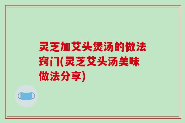 灵芝加艾头煲汤的做法窍门(灵芝艾头汤美味做法分享)-第1张图片-破壁灵芝孢子粉研究指南