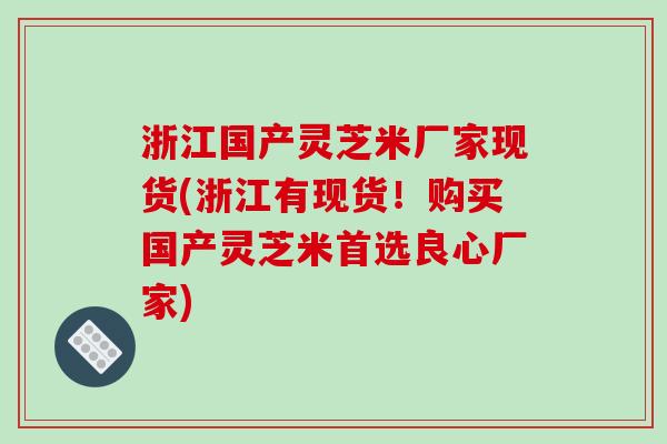 浙江国产灵芝米厂家现货(浙江有现货！购买国产灵芝米首选良心厂家)-第1张图片-破壁灵芝孢子粉研究指南