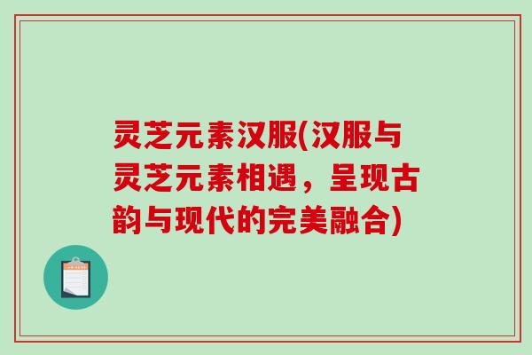 灵芝元素汉服(汉服与灵芝元素相遇,呈现古韵与现代的完美融合)-第1张图片-破壁灵芝孢子粉研究指南 灵芝元素汉服(汉服与灵芝元素相遇,呈现古韵与现代的完美融合)-第1张图片-破壁灵芝孢子粉研究指南