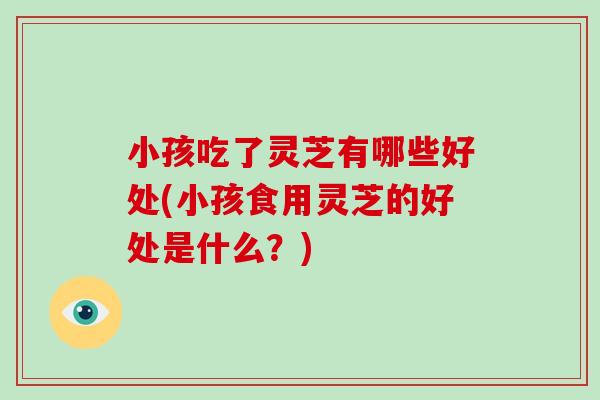 小孩吃了灵芝有哪些好处(小孩食用灵芝的好处是什么?)-第1张图片-破壁灵芝孢子粉研究指南 小孩吃了灵芝有哪些好处(小孩食用灵芝的好处是什么?)-第1张图片-破壁灵芝孢子粉研究指南