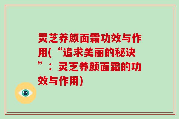 灵芝养颜面霜功效与作用(“追求美丽的秘诀”:灵芝养颜面霜的功效与作用)-第1张图片-破壁灵芝孢子粉研究指南 灵芝养颜面霜功效与作用(“追求美丽的秘诀”:灵芝养颜面霜的功效与作用)-第1张图片-破壁灵芝孢子粉研究指南