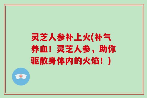 灵芝人参补上火(补气养血!灵芝人参,助你驱散身体内的火焰!)-第1张图片-破壁灵芝孢子粉研究指南 灵芝人参补上火(补气养血!灵芝人参,助你驱散身体内的火焰!)-第1张图片-破壁灵芝孢子粉研究指南