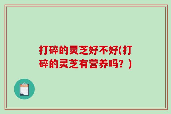 打碎的灵芝好不好(打碎的灵芝有营养吗?)-第1张图片-破壁灵芝孢子粉研究指南 打碎的灵芝好不好(打碎的灵芝有营养吗?)-第1张图片-破壁灵芝孢子粉研究指南
