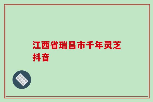 江西省瑞昌市千年灵芝抖音-第1张图片-破壁灵芝孢子粉研究指南