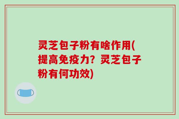 灵芝包子粉有啥作用(提高免疫力?灵芝包子粉有何功效)-第1张图片-破壁灵芝孢子粉研究指南 灵芝包子粉有啥作用(提高免疫力?灵芝包子粉有何功效)-第1张图片-破壁灵芝孢子粉研究指南