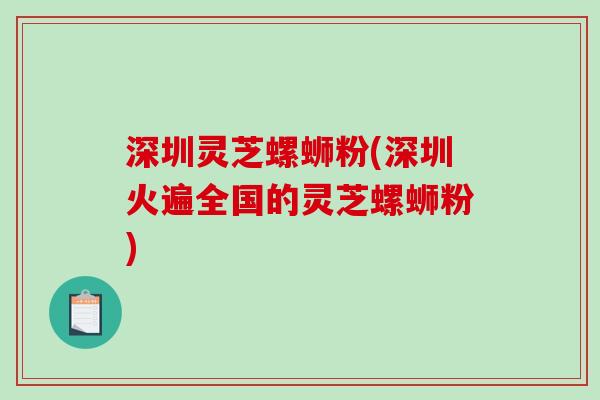 深圳灵芝螺蛳粉(深圳火遍全国的灵芝螺蛳粉)-第1张图片-破壁灵芝孢子粉研究指南 深圳灵芝螺蛳粉(深圳火遍全国的灵芝螺蛳粉)-第1张图片-破壁灵芝孢子粉研究指南