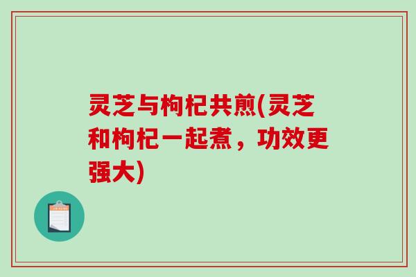 灵芝与枸杞共煎(灵芝和枸杞一起煮,功效更强大)-第1张图片-破壁灵芝孢子粉研究指南 灵芝与枸杞共煎(灵芝和枸杞一起煮,功效更强大)-第1张图片-破壁灵芝孢子粉研究指南