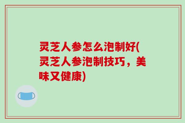 灵芝人参怎么泡制好(灵芝人参泡制技巧,美味又健康)-第1张图片-破壁灵芝孢子粉研究指南 灵芝人参怎么泡制好(灵芝人参泡制技巧,美味又健康)-第1张图片-破壁灵芝孢子粉研究指南