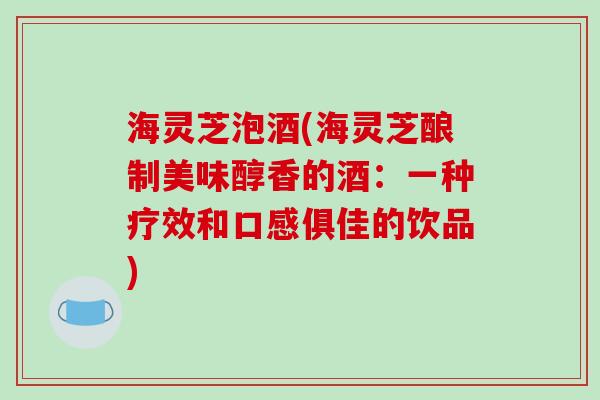 海灵芝泡酒(海灵芝酿制美味醇香的酒:一种疗效和口感俱佳的饮品)-第1张图片-破壁灵芝孢子粉研究指南 海灵芝泡酒(海灵芝酿制美味醇香的酒:一种疗效和口感俱佳的饮品)-第1张图片-破壁灵芝孢子粉研究指南