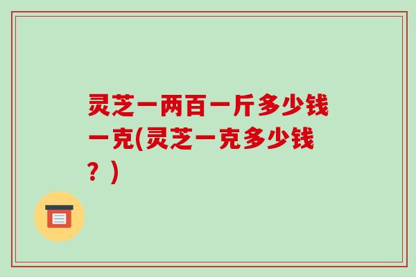 灵芝一两百一斤多少钱一克(灵芝一克多少钱?)-第1张图片-破壁灵芝孢子粉研究指南 灵芝一两百一斤多少钱一克(灵芝一克多少钱?)-第1张图片-破壁灵芝孢子粉研究指南