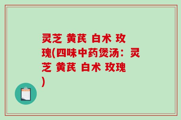 灵芝 黄芪 白术 玫瑰(四味中药煲汤:灵芝 黄芪 白术 玫瑰)-第1张图片-破壁灵芝孢子粉研究指南 灵芝 黄芪 白术 玫瑰(四味中药煲汤:灵芝 黄芪 白术 玫瑰)-第1张图片-破壁灵芝孢子粉研究指南