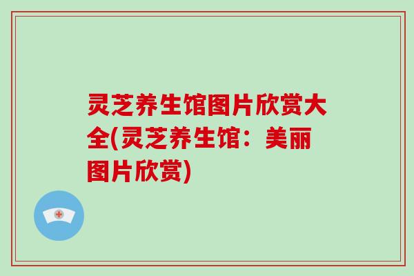 灵芝养生馆图片欣赏大全(灵芝养生馆:美丽图片欣赏)-第1张图片-破壁灵芝孢子粉研究指南 灵芝养生馆图片欣赏大全(灵芝养生馆:美丽图片欣赏)-第1张图片-破壁灵芝孢子粉研究指南