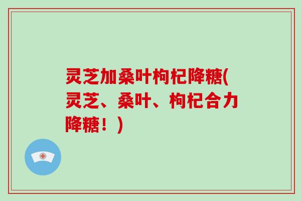 灵芝加桑叶枸杞降糖(灵芝、桑叶、枸杞合力降糖!)-第1张图片-破壁灵芝孢子粉研究指南 灵芝加桑叶枸杞降糖(灵芝、桑叶、枸杞合力降糖!)-第1张图片-破壁灵芝孢子粉研究指南