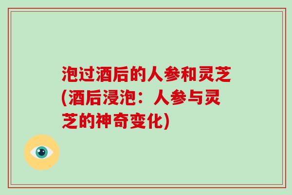 泡过酒后的人参和灵芝(酒后浸泡:人参与灵芝的神奇变化)-第1张图片-破壁灵芝孢子粉研究指南 泡过酒后的人参和灵芝(酒后浸泡:人参与灵芝的神奇变化)-第1张图片-破壁灵芝孢子粉研究指南
