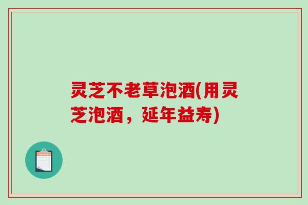 灵芝不老草泡酒(用灵芝泡酒,延年益寿)-第1张图片-破壁灵芝孢子粉研究指南 灵芝不老草泡酒(用灵芝泡酒,延年益寿)-第1张图片-破壁灵芝孢子粉研究指南