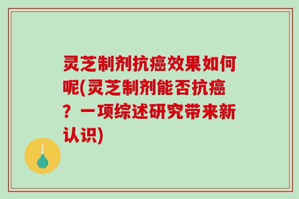 灵芝制剂抗癌效果如何呢(灵芝制剂能否抗癌?一项综述研究带来新认识)-第1张图片-破壁灵芝孢子粉研究指南 灵芝制剂抗癌效果如何呢(灵芝制剂能否抗癌?一项综述研究带来新认识)-第1张图片-破壁灵芝孢子粉研究指南