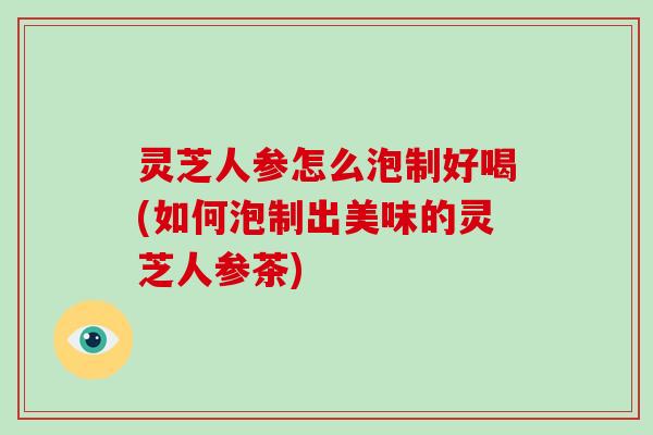 灵芝人参怎么泡制好喝(如何泡制出美味的灵芝人参茶)-第1张图片-破壁灵芝孢子粉研究指南 灵芝人参怎么泡制好喝(如何泡制出美味的灵芝人参茶)-第1张图片-破壁灵芝孢子粉研究指南