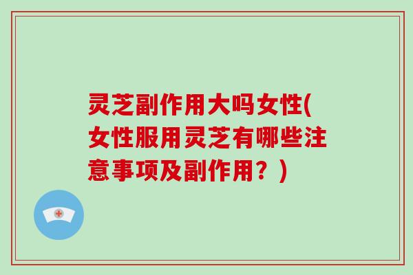 灵芝副作用大吗女性(女性服用灵芝有哪些注意事项及副作用?)-第1张图片-破壁灵芝孢子粉研究指南 灵芝副作用大吗女性(女性服用灵芝有哪些注意事项及副作用?)-第1张图片-破壁灵芝孢子粉研究指南