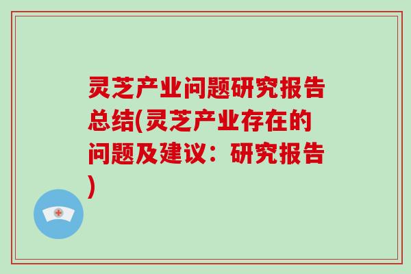 灵芝产业问题研究报告总结(灵芝产业存在的问题及建议:研究报告)-第1张图片-破壁灵芝孢子粉研究指南 灵芝产业问题研究报告总结(灵芝产业存在的问题及建议:研究报告)-第1张图片-破壁灵芝孢子粉研究指南