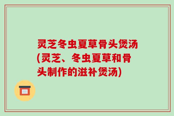 灵芝冬虫夏草骨头煲汤(灵芝、冬虫夏草和骨头制作的滋补煲汤)-第1张图片-破壁灵芝孢子粉研究指南