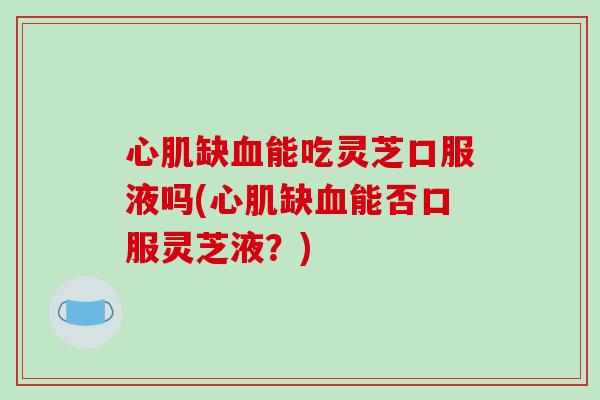 心肌缺血能吃灵芝口服液吗(心肌缺血能否口服灵芝液?)-第1张图片-破壁灵芝孢子粉研究指南 心肌缺血能吃灵芝口服液吗(心肌缺血能否口服灵芝液?)-第1张图片-破壁灵芝孢子粉研究指南