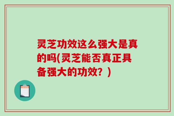 灵芝功效这么强大是真的吗(灵芝能否真正具备强大的功效？)-第1张图片-破壁灵芝孢子粉研究指南