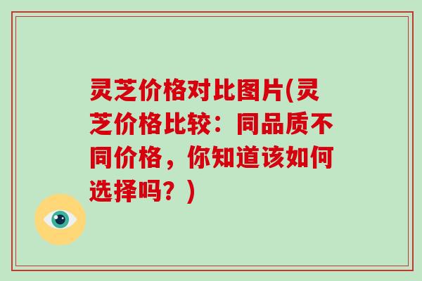 灵芝价格对比图片(灵芝价格比较:同品质不同价格,你知道该如何选择吗?)-第1张图片-破壁灵芝孢子粉研究指南 灵芝价格对比图片(灵芝价格比较:同品质不同价格,你知道该如何选择吗?)-第1张图片-破壁灵芝孢子粉研究指南