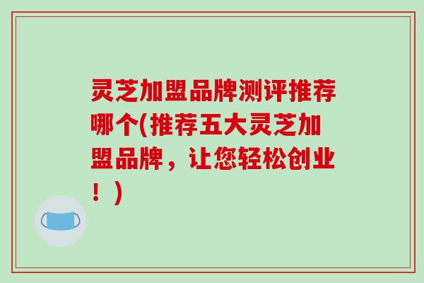 灵芝加盟品牌测评推荐哪个(推荐五大灵芝加盟品牌,让您轻松创业!)-第1张图片-破壁灵芝孢子粉研究指南 灵芝加盟品牌测评推荐哪个(推荐五大灵芝加盟品牌,让您轻松创业!)-第1张图片-破壁灵芝孢子粉研究指南