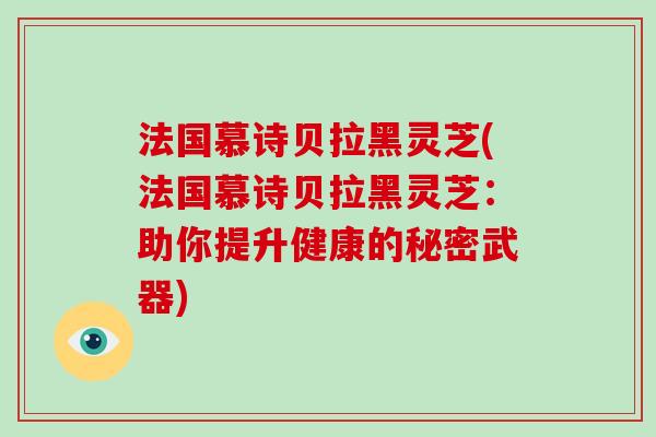 法国慕诗贝拉黑灵芝(法国慕诗贝拉黑灵芝:助你提升健康的秘密武器)-第1张图片-破壁灵芝孢子粉研究指南 法国慕诗贝拉黑灵芝(法国慕诗贝拉黑灵芝:助你提升健康的秘密武器)-第1张图片-破壁灵芝孢子粉研究指南