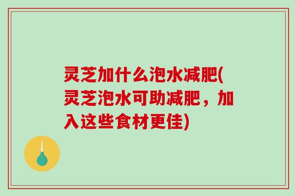 灵芝加什么泡水减肥(灵芝泡水可助减肥,加入这些食材更佳)-第1张图片-破壁灵芝孢子粉研究指南 灵芝加什么泡水减肥(灵芝泡水可助减肥,加入这些食材更佳)-第1张图片-破壁灵芝孢子粉研究指南