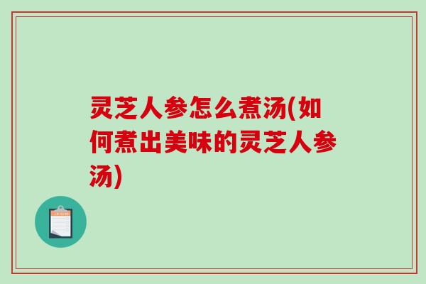 灵芝人参怎么煮汤(如何煮出美味的灵芝人参汤)-第1张图片-破壁灵芝孢子粉研究指南 灵芝人参怎么煮汤(如何煮出美味的灵芝人参汤)-第1张图片-破壁灵芝孢子粉研究指南