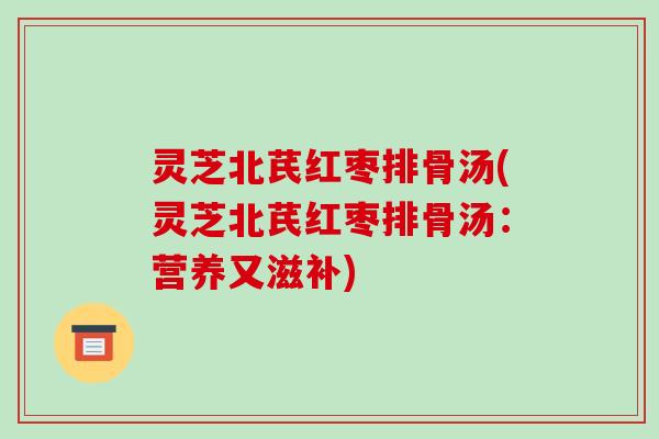 灵芝北芪红枣排骨汤(灵芝北芪红枣排骨汤:营养又滋补)-第1张图片-破壁灵芝孢子粉研究指南 灵芝北芪红枣排骨汤(灵芝北芪红枣排骨汤:营养又滋补)-第1张图片-破壁灵芝孢子粉研究指南
