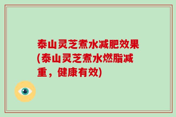 泰山灵芝煮水减肥效果(泰山灵芝煮水燃脂减重，健康有效)-第1张图片-破壁灵芝孢子粉研究指南