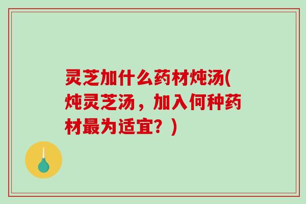 灵芝加什么药材炖汤(炖灵芝汤,加入何种药材最为适宜?)-第1张图片-破壁灵芝孢子粉研究指南 灵芝加什么药材炖汤(炖灵芝汤,加入何种药材最为适宜?)-第1张图片-破壁灵芝孢子粉研究指南