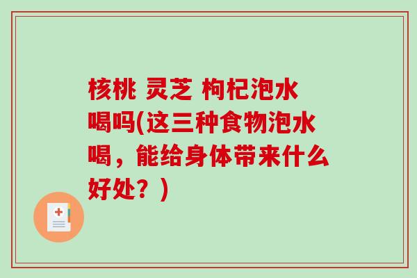 核桃 灵芝 枸杞泡水喝吗(这三种食物泡水喝，能给身体带来什么好处？)-第1张图片-破壁灵芝孢子粉研究指南