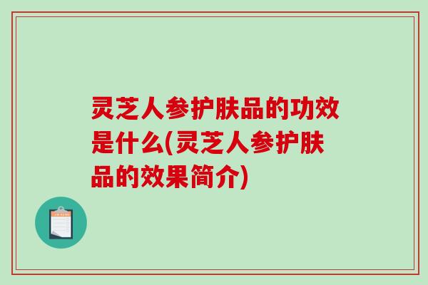 灵芝人参护肤品的功效是什么(灵芝人参护肤品的效果简介)-第1张图片-破壁灵芝孢子粉研究指南 灵芝人参护肤品的功效是什么(灵芝人参护肤品的效果简介)-第1张图片-破壁灵芝孢子粉研究指南