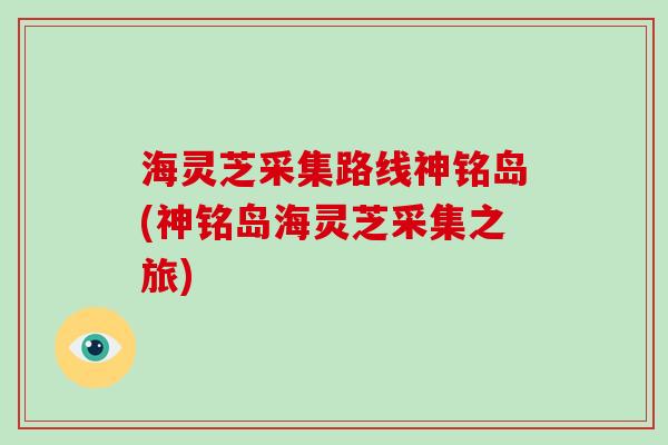 海灵芝采集路线神铭岛(神铭岛海灵芝采集之旅)-第1张图片-破壁灵芝孢子粉研究指南 海灵芝采集路线神铭岛(神铭岛海灵芝采集之旅)-第1张图片-破壁灵芝孢子粉研究指南