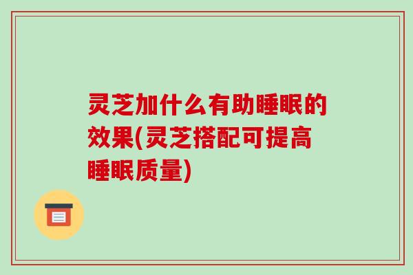 灵芝加什么有助睡眠的效果(灵芝搭配可提高睡眠质量)-第1张图片-破壁灵芝孢子粉研究指南 灵芝加什么有助睡眠的效果(灵芝搭配可提高睡眠质量)-第1张图片-破壁灵芝孢子粉研究指南